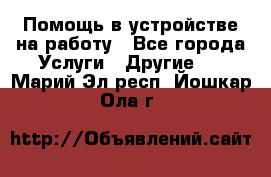 Помощь в устройстве на работу - Все города Услуги » Другие   . Марий Эл респ.,Йошкар-Ола г.